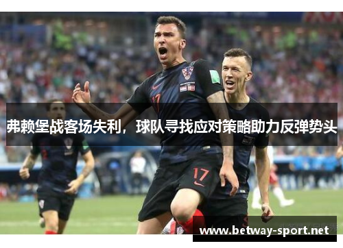 弗赖堡战客场失利，球队寻找应对策略助力反弹势头