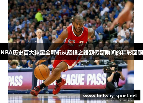 NBA历史百大球星全解析从巅峰之路到传奇瞬间的精彩回顾