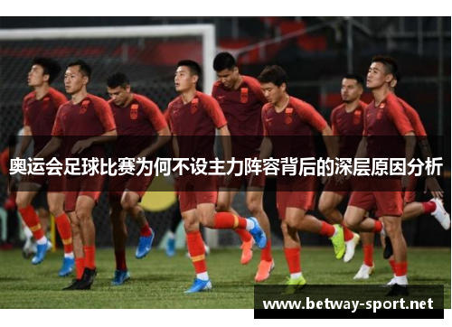 奥运会足球比赛为何不设主力阵容背后的深层原因分析