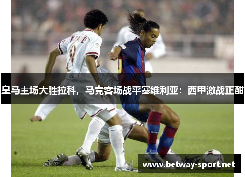 皇马主场大胜拉科，马竞客场战平塞维利亚：西甲激战正酣