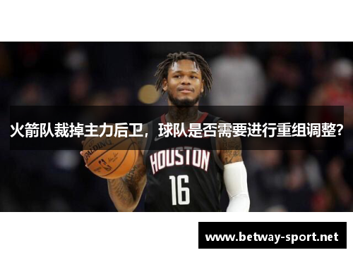 火箭队裁掉主力后卫，球队是否需要进行重组调整？