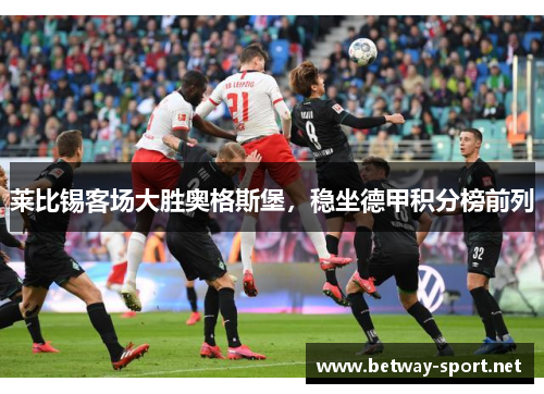 莱比锡客场大胜奥格斯堡，稳坐德甲积分榜前列