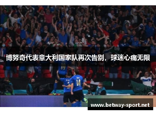 博努奇代表意大利国家队再次告别，球迷心痛无限